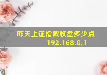 昨天上证指数收盘多少点 192.168.0.1